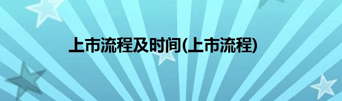 上市流程及时间(上市流程)
