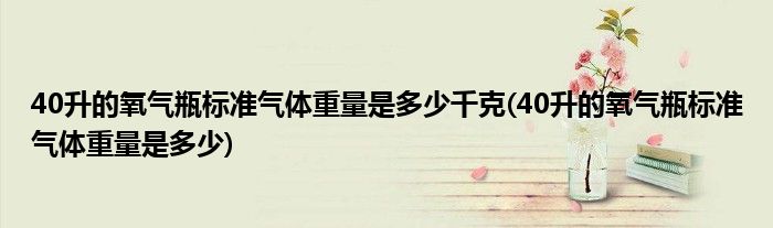 40升的氧气瓶标准气体重量是多少千克(40升的氧气瓶标准气体重量是多少)