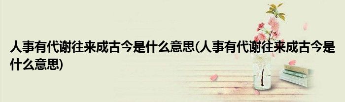 人事有代谢往来成古今是什么意思(人事有代谢往来成古今是什么意思)