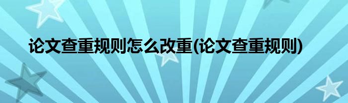 论文查重规则怎么改重(论文查重规则)