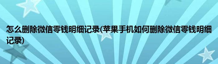 怎么删除微信零钱明细记录(苹果手机如何删除微信零钱明细记录)