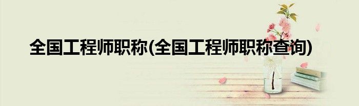全国工程师职称(全国工程师职称查询)
