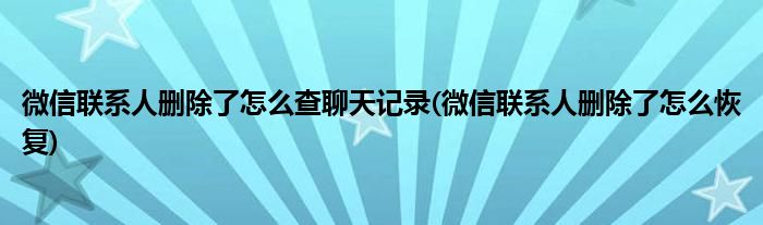 微信联系人删除了怎么查聊天记录(微信联系人删除了怎么恢复)