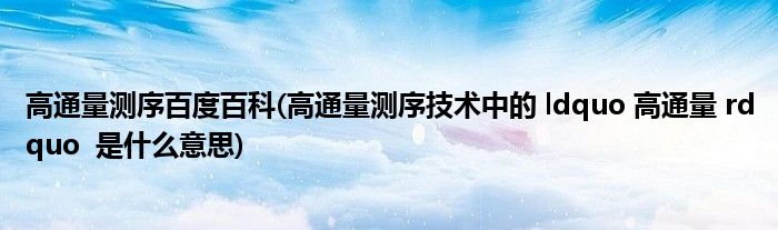 高通量测序百度百科(高通量测序技术中的 ldquo 高通量 rdquo  是什么意思)