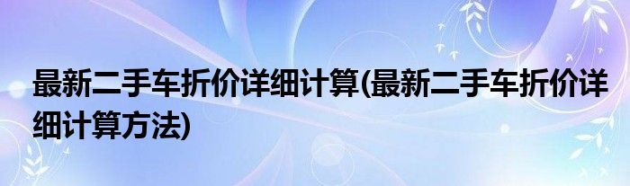 最新二手车折价详细计算(最新二手车折价详细计算方法)