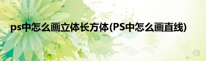 ps中怎么画立体长方体(PS中怎么画直线)