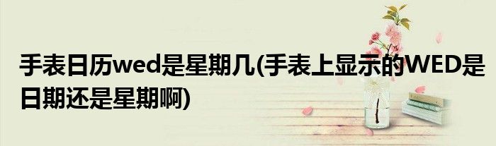 手表日历wed是星期几(手表上显示的WED是日期还是星期啊)