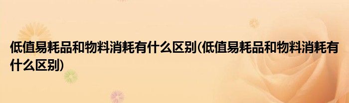 低值易耗品和物料消耗有什么区别(低值易耗品和物料消耗有什么区别)