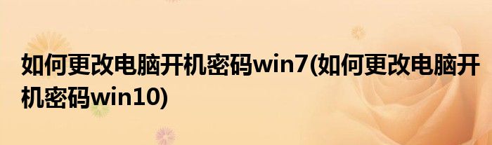 如何更改电脑开机密码win7(如何更改电脑开机密码win10)