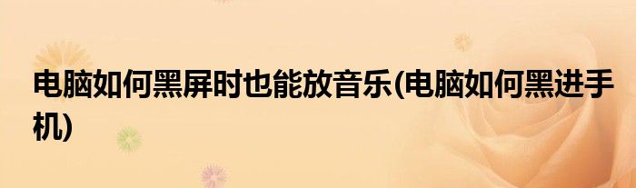 电脑如何黑屏时也能放音乐(电脑如何黑进手机)