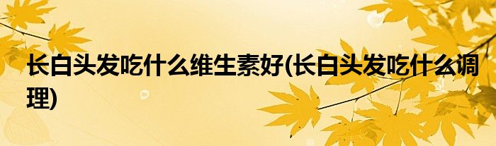 长白头发吃什么维生素好(长白头发吃什么调理)
