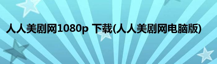 人人美剧网1080p 下载(人人美剧网电脑版)