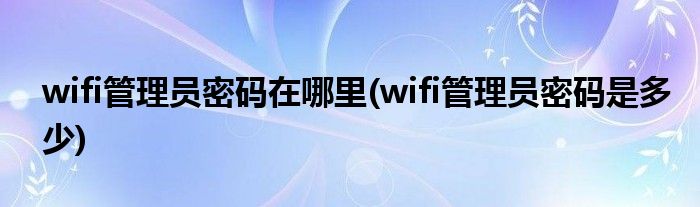 wifi管理员密码在哪里(wifi管理员密码是多少)