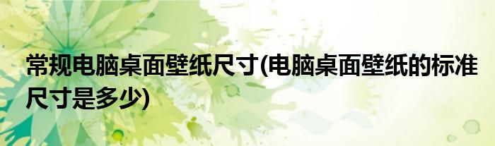 常规电脑桌面壁纸尺寸(电脑桌面壁纸的标准尺寸是多少)