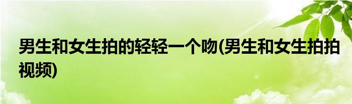 男生和女生拍的轻轻一个吻(男生和女生拍拍视频)