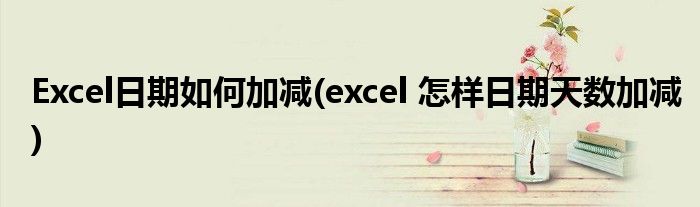 Excel日期如何加减(excel 怎样日期天数加减)
