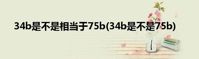 34b是不是相当于75b(34b是不是75b)