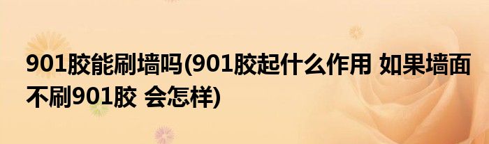 901胶能刷墙吗(901胶起什么作用 如果墙面不刷901胶 会怎样)
