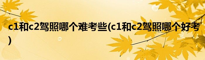 c1和c2驾照哪个难考些(c1和c2驾照哪个好考)
