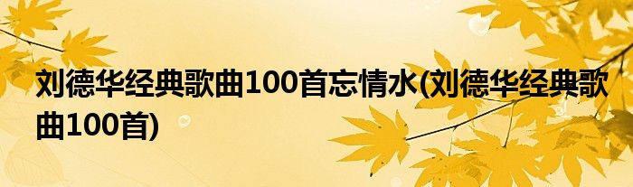 刘德华经典歌曲100首忘情水(刘德华经典歌曲100首)