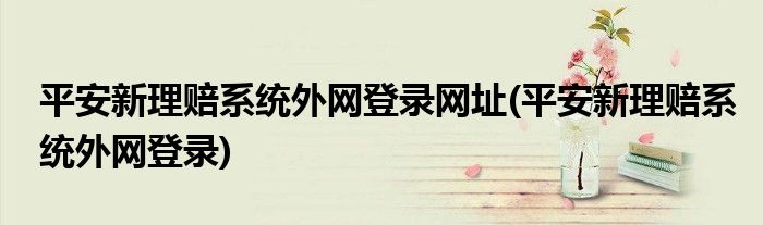 平安新理赔系统外网登录网址(平安新理赔系统外网登录)