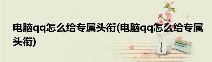 电脑qq怎么给专属头衔(电脑qq怎么给专属头衔)