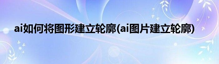 ai如何将图形建立轮廓(ai图片建立轮廓)
