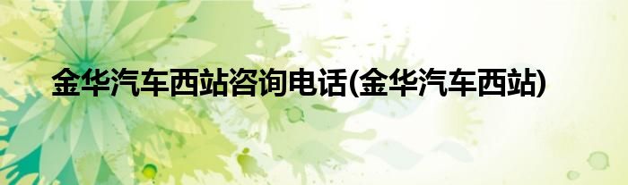 金华汽车西站咨询电话(金华汽车西站)