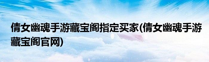 倩女幽魂手游藏宝阁指定买家(倩女幽魂手游藏宝阁官网)