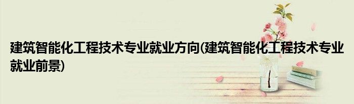 建筑智能化工程技术专业就业方向(建筑智能化工程技术专业就业前景)