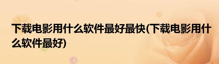 下载电影用什么软件最好最快(下载电影用什么软件最好)