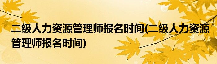 二级人力资源管理师报名时间(二级人力资源管理师报名时间)