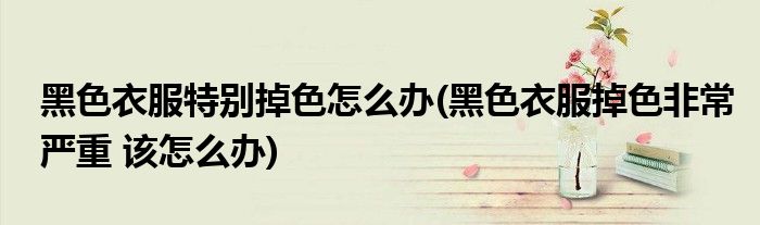 黑色衣服特别掉色怎么办(黑色衣服掉色非常严重 该怎么办)