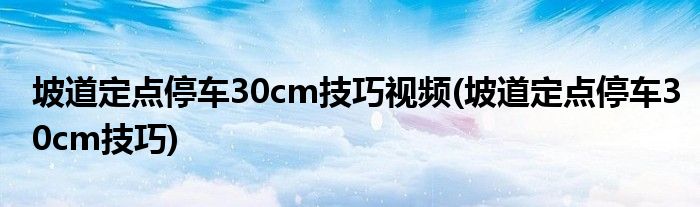 坡道定点停车30cm技巧视频(坡道定点停车30cm技巧)