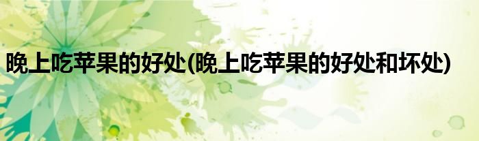 晚上吃苹果的好处(晚上吃苹果的好处和坏处)