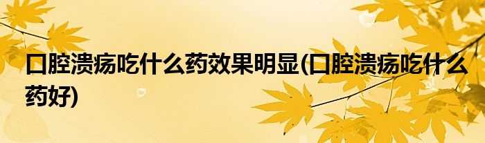 口腔溃疡吃什么药效果明显(口腔溃疡吃什么药好)