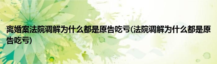离婚案法院调解为什么都是原告吃亏(法院调解为什么都是原告吃亏)