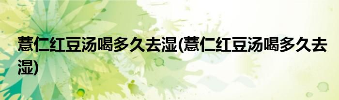 薏仁红豆汤喝多久去湿(薏仁红豆汤喝多久去湿)