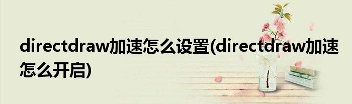 directdraw加速怎么设置(directdraw加速怎么开启)