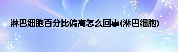 淋巴细胞百分比偏高怎么回事(淋巴细胞)