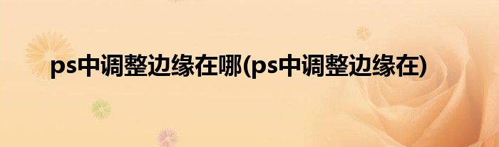 ps中调整边缘在哪(ps中调整边缘在)