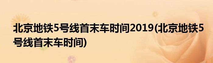 北京地铁5号线首末车时间2019(北京地铁5号线首末车时间)