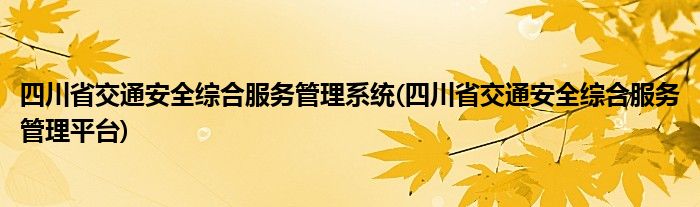 四川省交通安全综合服务管理系统(四川省交通安全综合服务管理平台)