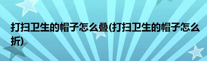 打扫卫生的帽子怎么叠(打扫卫生的帽子怎么折)