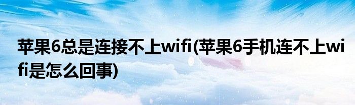 苹果6总是连接不上wifi(苹果6手机连不上wifi是怎么回事)