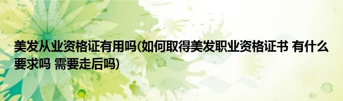 美发从业资格证有用吗(如何取得美发职业资格证书 有什么要求吗 需要走后吗)