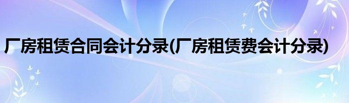 厂房租赁合同会计分录(厂房租赁费会计分录)