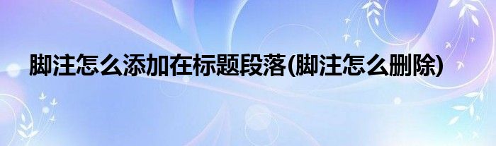 脚注怎么添加在标题段落(脚注怎么删除)