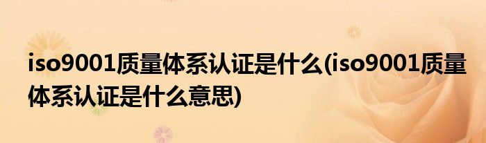 iso9001质量体系认证是什么(iso9001质量体系认证是什么意思)