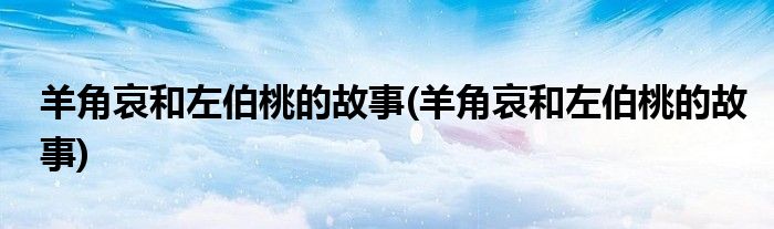 羊角哀和左伯桃的故事(羊角哀和左伯桃的故事)